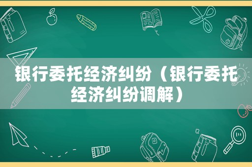 銀行委托經濟糾紛（銀行委托經濟糾紛調解）