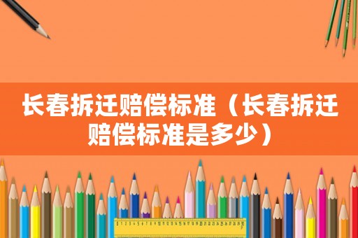 長春拆遷賠償標準（長春拆遷賠償標準是多少）