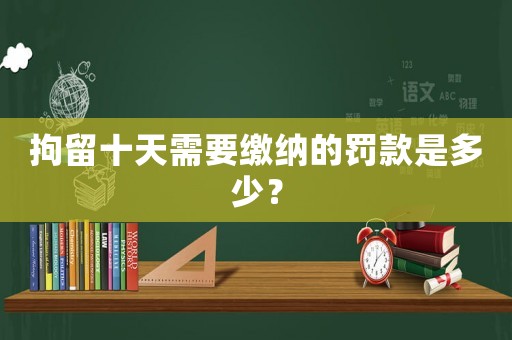 拘留十天需要繳納的罰款是多少？