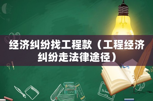 經濟糾紛找工程款（工程經濟糾紛走法律途徑）