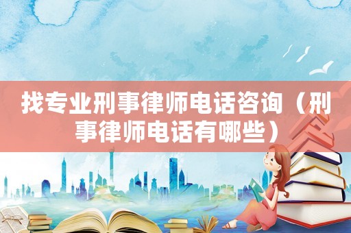 找專業刑事律師電話咨詢（刑事律師電話有哪些）