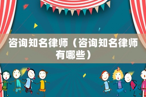 咨詢知名律師（咨詢知名律師有哪些）