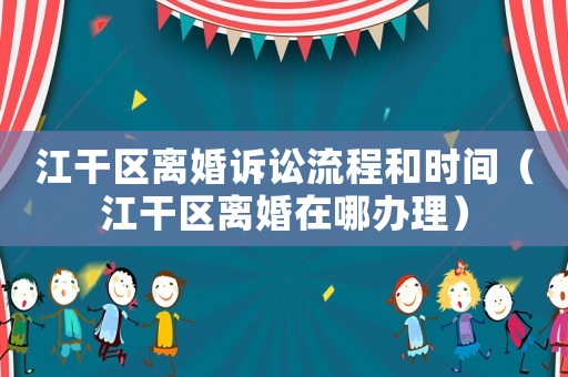 江干區離婚訴訟流程和時間（江干區離婚在哪辦理）