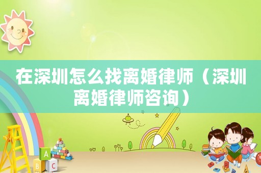 在深圳怎么找離婚律師（深圳離婚律師咨詢）