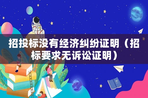 招投標(biāo)沒有經(jīng)濟(jì)糾紛證明（招標(biāo)要求無訴訟證明）