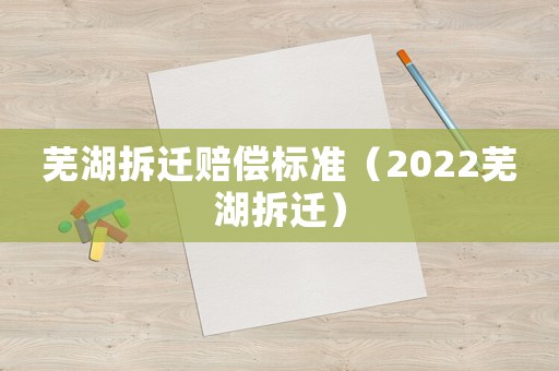 蕪湖拆遷賠償標(biāo)準(zhǔn)（2022蕪湖拆遷）
