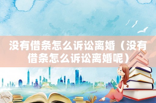 沒有借條怎么訴訟離婚（沒有借條怎么訴訟離婚呢）