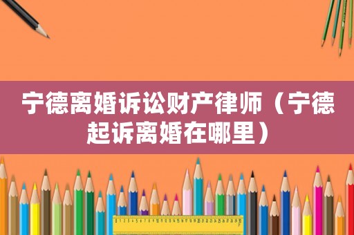 寧德離婚訴訟財產(chǎn)律師（寧德起訴離婚在哪里）