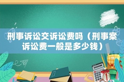刑事訴訟交訴訟費嗎（刑事案訴訟費一般是多少錢）