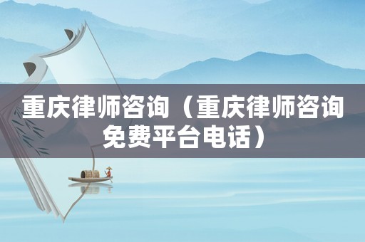 重慶律師咨詢（重慶律師咨詢免費平臺電話）