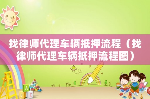 找律師代理車(chē)輛抵押流程（找律師代理車(chē)輛抵押流程圖）