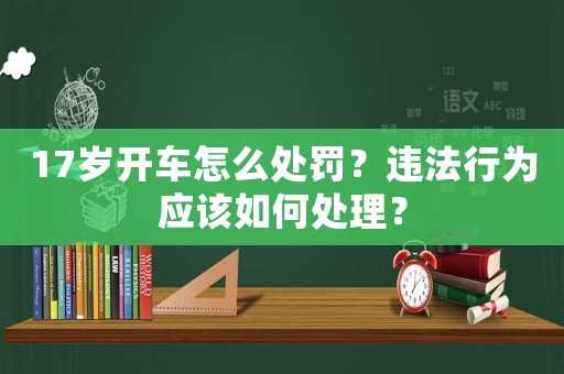 17歲開車怎么處罰？違法行為應該如何處理？