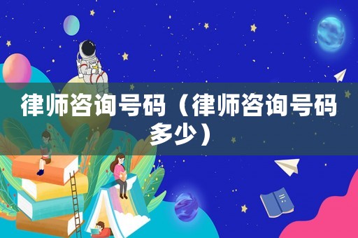 律師咨詢號碼（律師咨詢號碼多少）