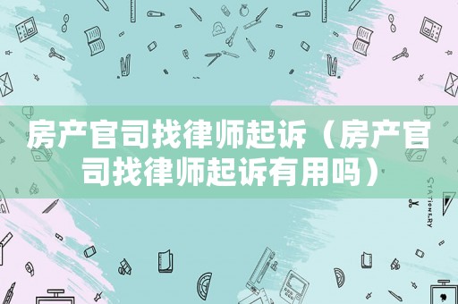 房產官司找律師起訴（房產官司找律師起訴有用嗎）