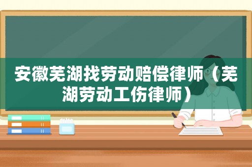 安徽蕪湖找勞動賠償律師（蕪湖勞動工傷律師）