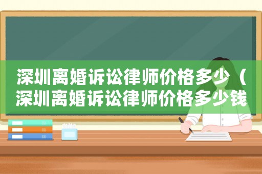 深圳離婚訴訟律師價格多少（深圳離婚訴訟律師價格多少錢）