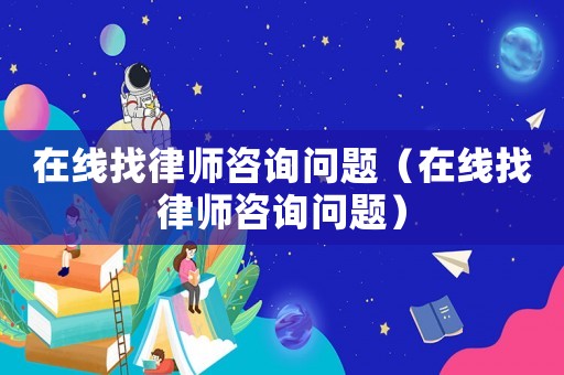 在線找律師咨詢問題（在線找律師咨詢問題）