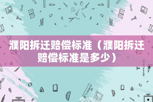 濮陽拆遷賠償標準（濮陽拆遷賠償標準是多少）