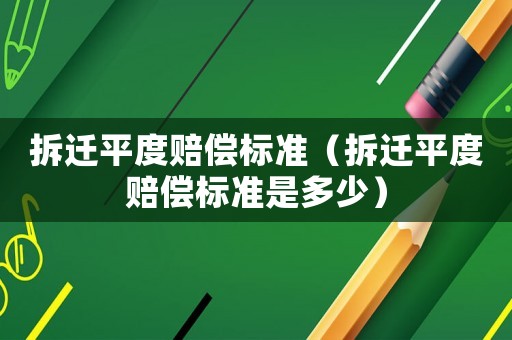 拆遷平度賠償標準（拆遷平度賠償標準是多少）
