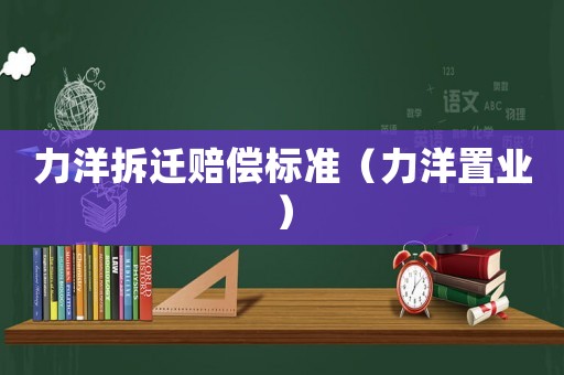 力洋拆遷賠償標準（力洋置業(yè)）