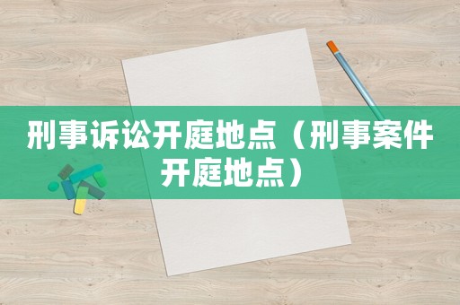 刑事訴訟開庭地點（刑事案件開庭地點）