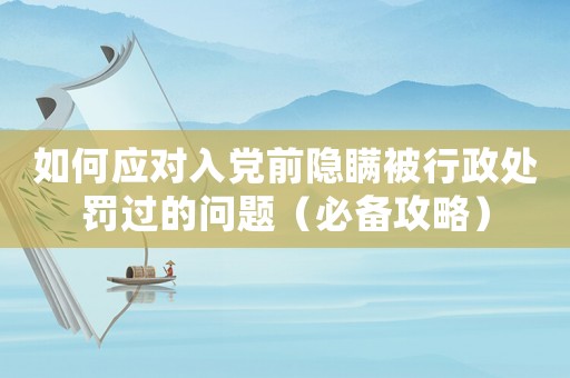 如何應(yīng)對(duì)入黨前隱瞞被行政處罰過(guò)的問(wèn)題（必備攻略）