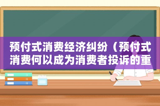 預付式消費經濟糾紛（預付式消費何以成為消費者投訴的重災區）