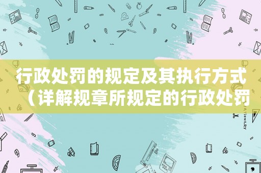 行政處罰的規(guī)定及其執(zhí)行方式（詳解規(guī)章所規(guī)定的行政處罰）