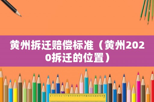 黃州拆遷賠償標(biāo)準(zhǔn)（黃州2020拆遷的位置）
