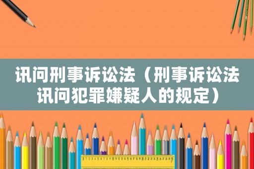 訊問刑事訴訟法（刑事訴訟法訊問犯罪嫌疑人的規定）
