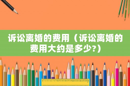 訴訟離婚的費用（訴訟離婚的費用大約是多少?）