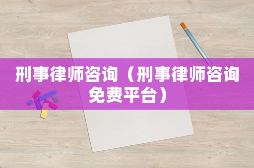 刑事律師咨詢（刑事律師咨詢免費平臺）