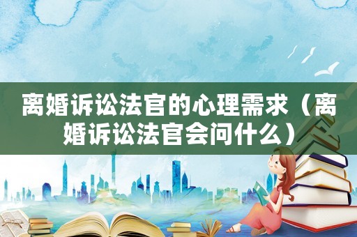 離婚訴訟法官的心理需求（離婚訴訟法官會問什么）