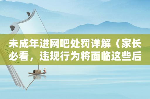 未成年進網(wǎng)吧處罰詳解（家長必看，違規(guī)行為將面臨這些后果）