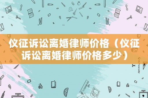 儀征訴訟離婚律師價格（儀征訴訟離婚律師價格多少）