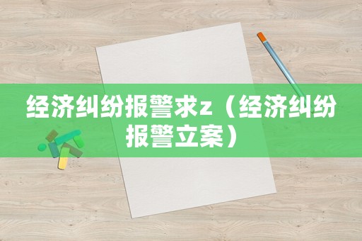 經(jīng)濟(jì)糾紛報(bào)警求z（經(jīng)濟(jì)糾紛報(bào)警立案）
