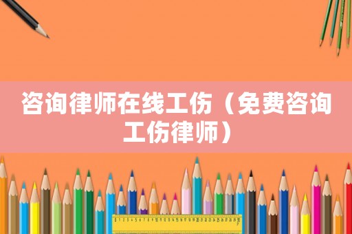 咨詢律師在線工傷（免費咨詢工傷律師）