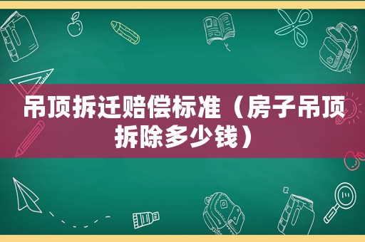 吊頂拆遷賠償標準（房子吊頂拆除多少錢）