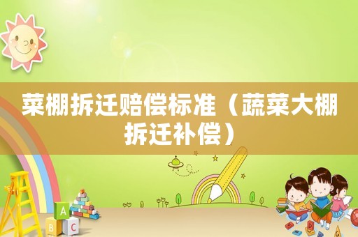 菜棚拆遷賠償標準（蔬菜大棚拆遷補償）