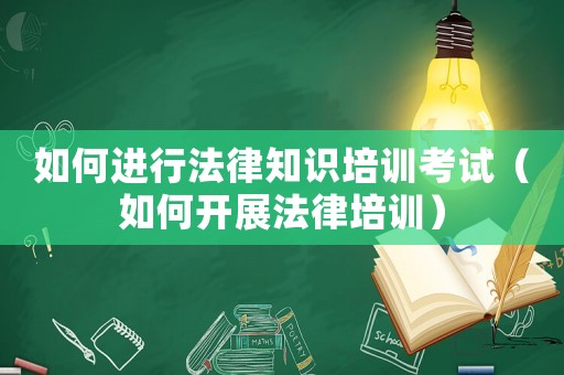 如何進行法律知識培訓考試（如何開展法律培訓）