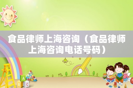 食品律師上海咨詢（食品律師上海咨詢電話號碼）