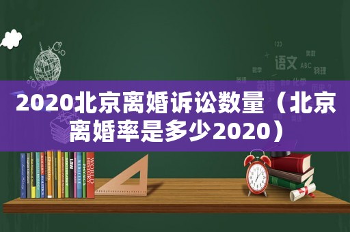 2020北京離婚訴訟數量（北京離婚率是多少2020）