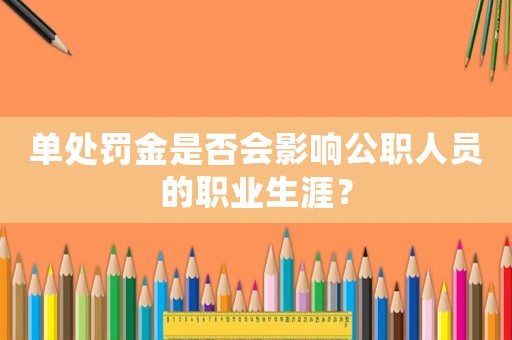 單處罰金是否會(huì)影響公職人員的職業(yè)生涯？
