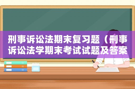 刑事訴訟法期末復習題（刑事訴訟法學期末考試試題及答案）