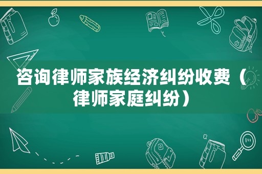 咨詢律師家族經濟糾紛收費（律師家庭糾紛）