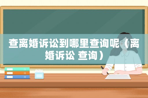 查離婚訴訟到哪里查詢呢（離婚訴訟 查詢）