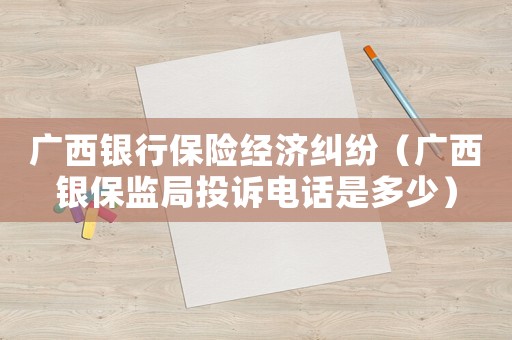 廣西銀行保險經(jīng)濟糾紛（廣西銀保監(jiān)局投訴電話是多少）