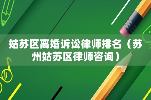 姑蘇區離婚訴訟律師排名（蘇州姑蘇區律師咨詢）