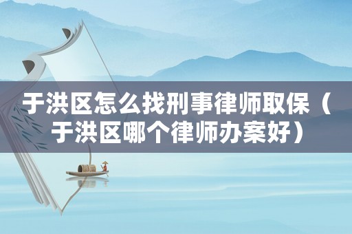 于洪區怎么找刑事律師取保（于洪區哪個律師辦案好）