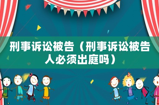 刑事訴訟被告（刑事訴訟被告人必須出庭嗎）